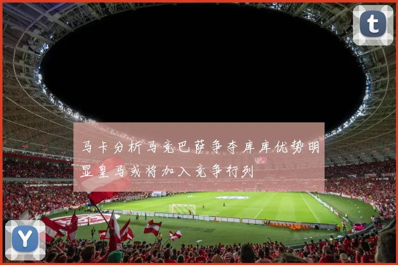 马卡分析马竞巴萨争夺库库优势明显皇马或将加入竞争行列
