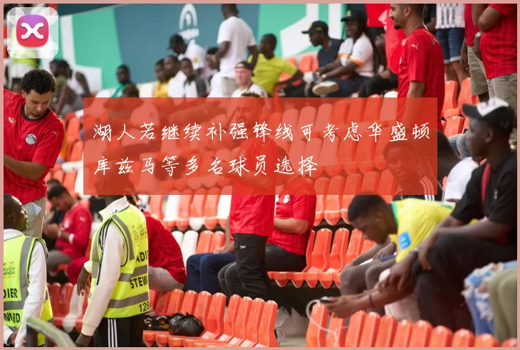湖人若继续补强锋线可考虑华盛顿库兹马等多名球员选择