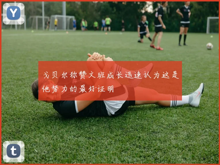 戈贝尔称赞文班成长迅速认为这是他努力的最好证明