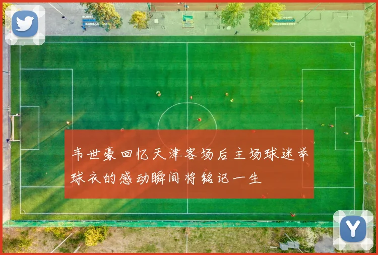 韦世豪回忆天津客场后主场球迷举球衣的感动瞬间将铭记一生