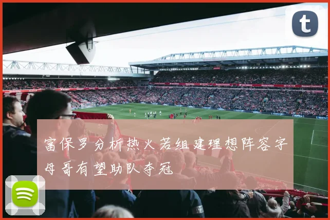 富保罗分析热火若组建理想阵容字母哥有望助队夺冠