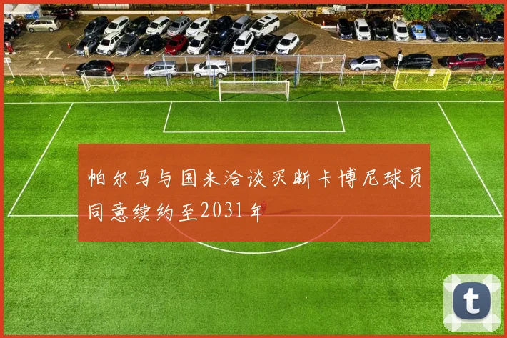 帕尔马与国米洽谈买断卡博尼球员同意续约至2031年