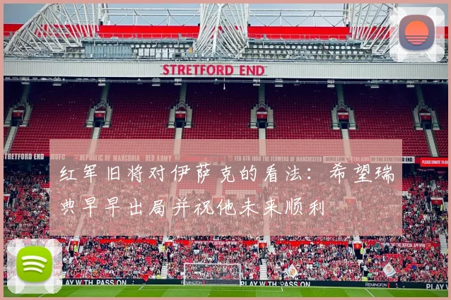 红军旧将对伊萨克的看法:希望瑞典早早出局并祝他未来顺利