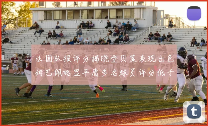 法国队报评分揭晓登贝莱表现出色姆巴佩略显平庸多名球员评分低于六分