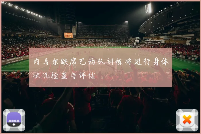 内马尔缺席巴西队训练将进行身体状况检查与评估