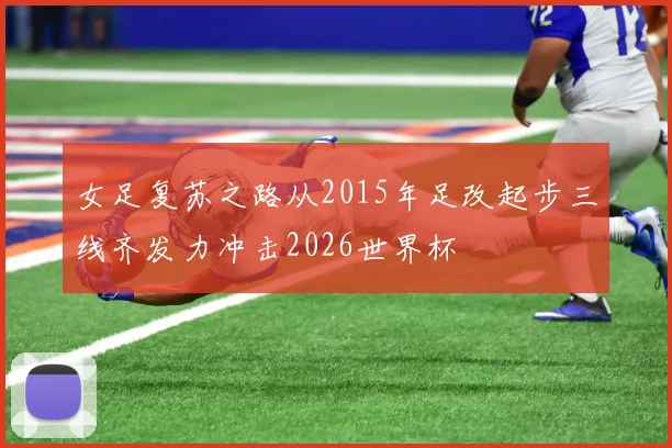 女足复苏之路从2015年足改起步三线齐发力冲击2026世界杯