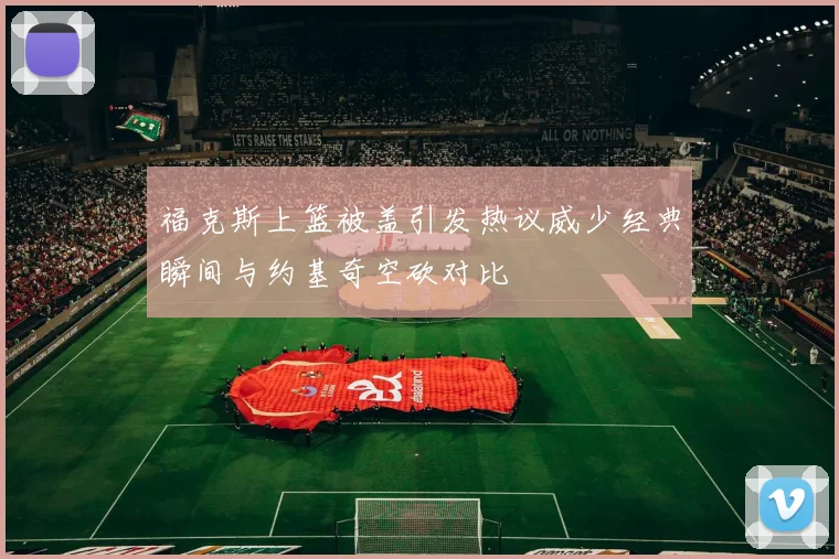 福克斯上篮被盖引发热议威少经典瞬间与约基奇空砍对比