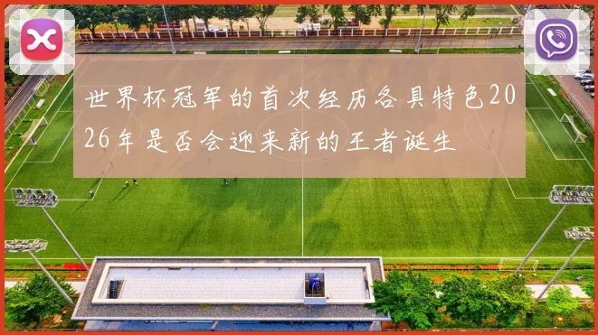世界杯冠军的首次经历各具特色2026年是否会迎来新的王者诞生