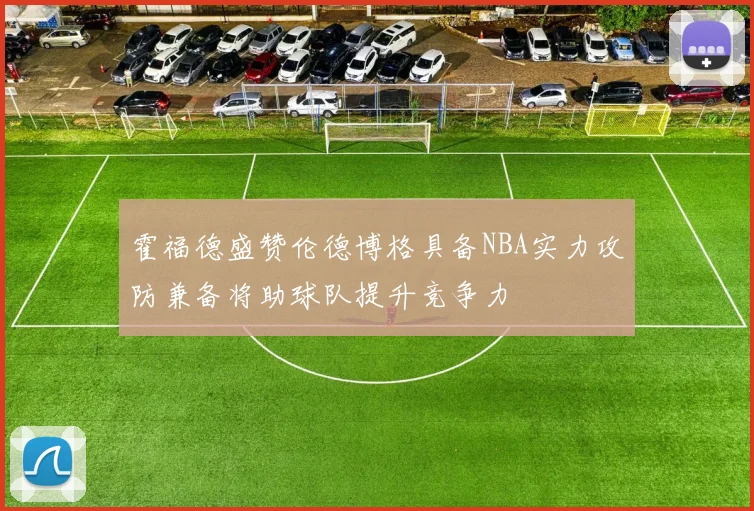 霍福德盛赞伦德博格具备NBA实力攻防兼备将助球队提升竞争力