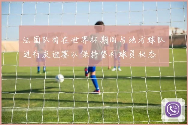 法国队将在世界杯期间与地方球队进行友谊赛以保持替补球员状态