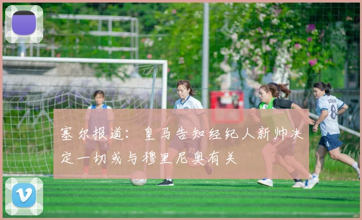塞尔报道：皇马告知经纪人新帅决定一切或与穆里尼奥有关