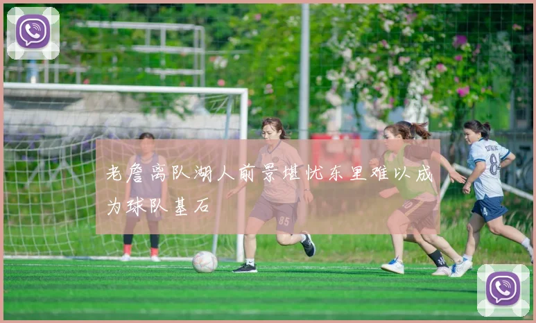 老詹离队湖人前景堪忧东里难以成为球队基石