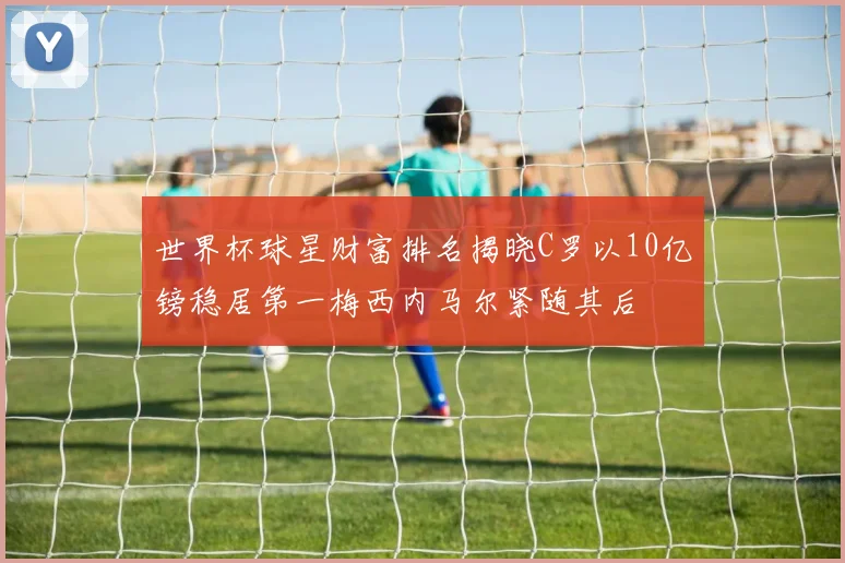 世界杯球星财富排名揭晓C罗以10亿镑稳居第一梅西内马尔紧随其后