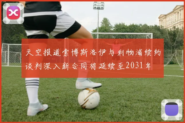 天空报道索博斯洛伊与利物浦续约谈判深入新合同将延续至2031年
