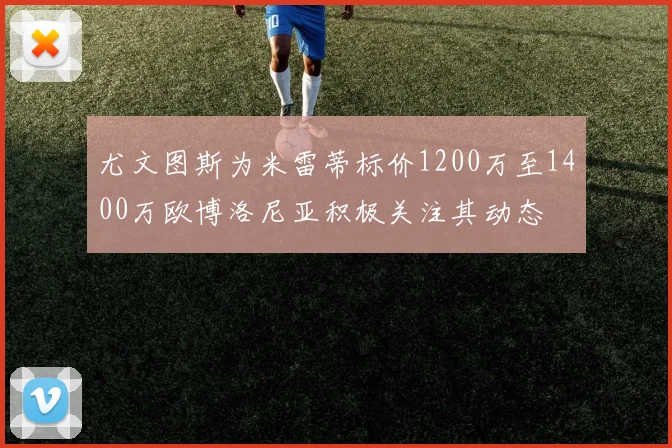 尤文图斯为米雷蒂标价1200万至1400万欧博洛尼亚积极关注其动态