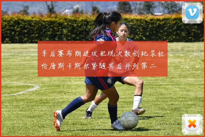 季后赛布朗进攻犯规次数创纪录杜伦唐斯卡斯尔紧随其后并列第二