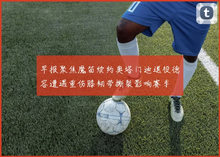 早报聚焦魔笛续约奥塔门迪退役德容遭遇重伤膝韧带撕裂影响赛季
